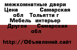 2 межкомнатные двери › Цена ­ 1 300 - Самарская обл., Тольятти г. Мебель, интерьер » Другое   . Самарская обл.